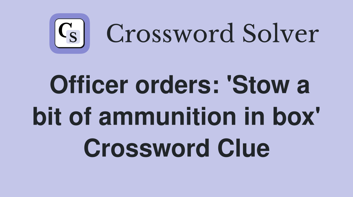 Officer orders: 'Stow a bit of ammunition in box' Crossword Clue