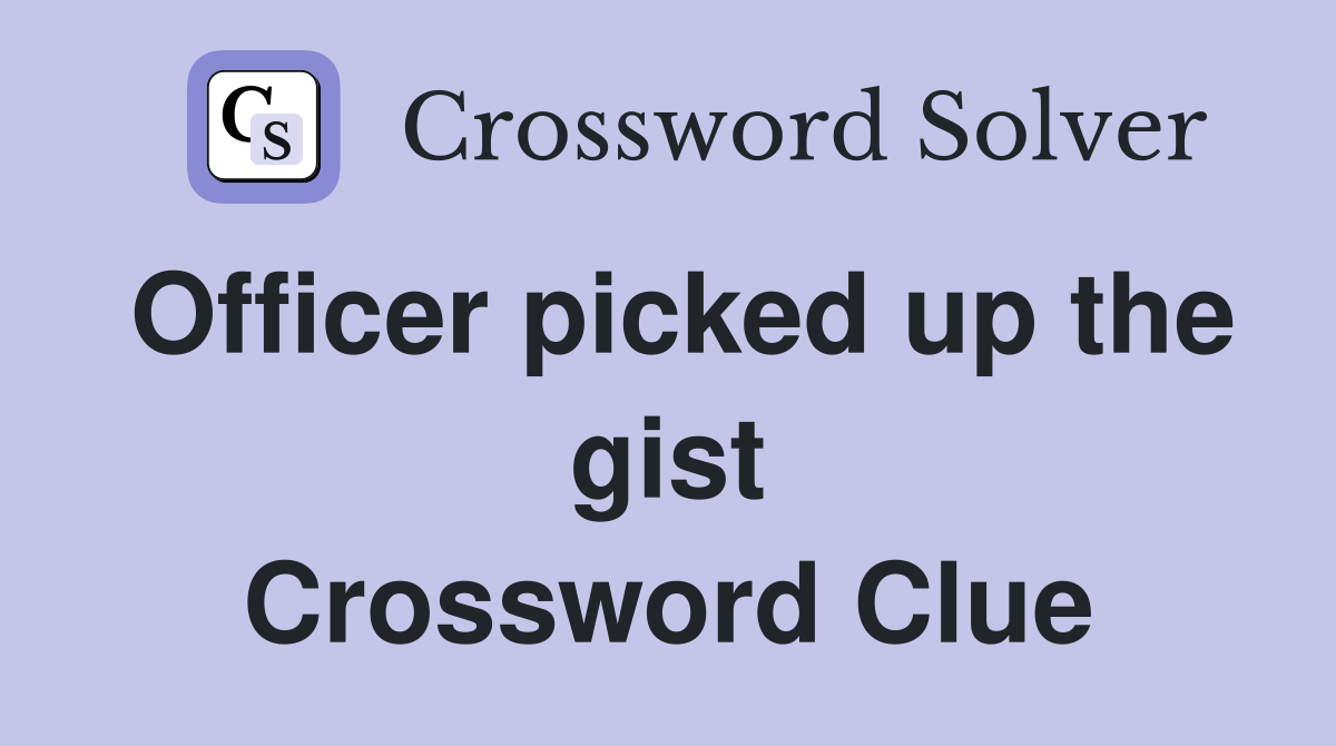 Officer picked up the gist Crossword Clue