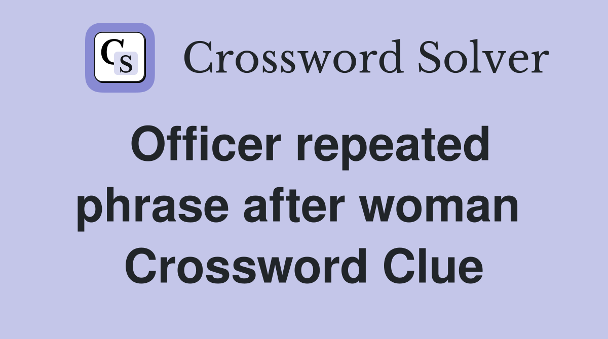 Officer repeated phrase after woman  Crossword Clue