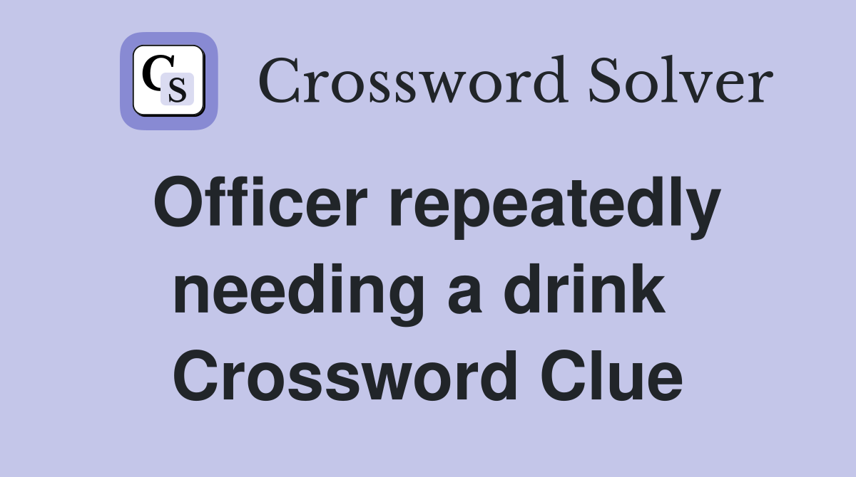 Officer repeatedly needing a drink  Crossword Clue