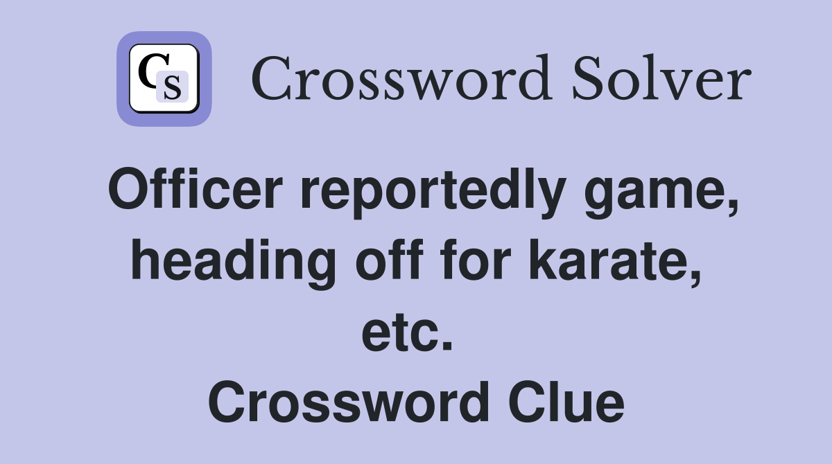 Officer reportedly game, heading off for karate, etc.  Crossword Clue