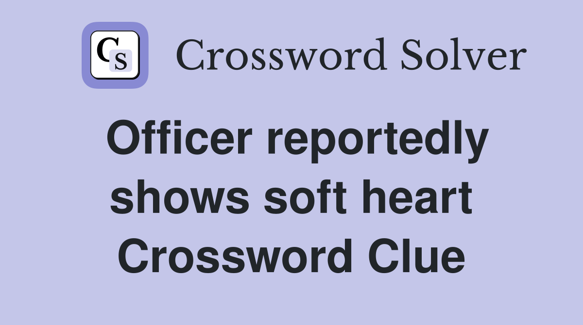 Officer reportedly shows soft heart Crossword Clue