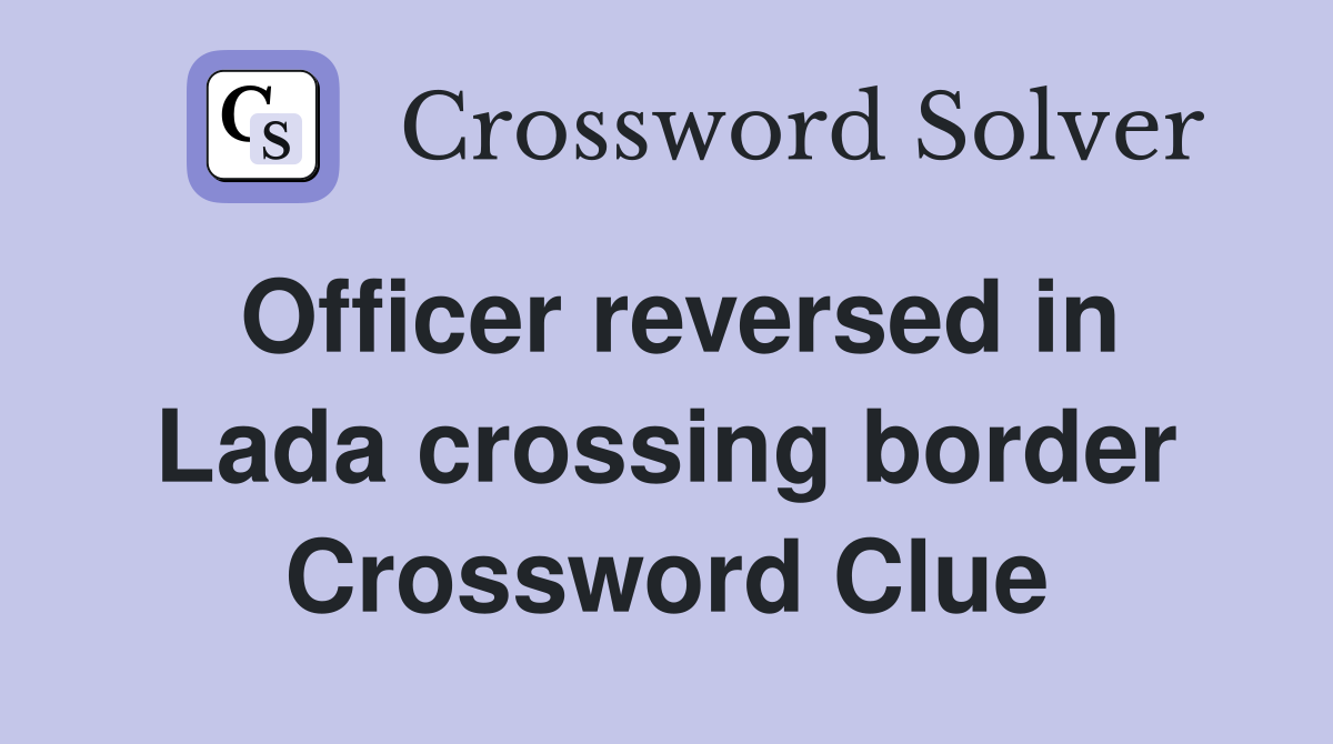 Officer reversed in Lada crossing border Crossword Clue