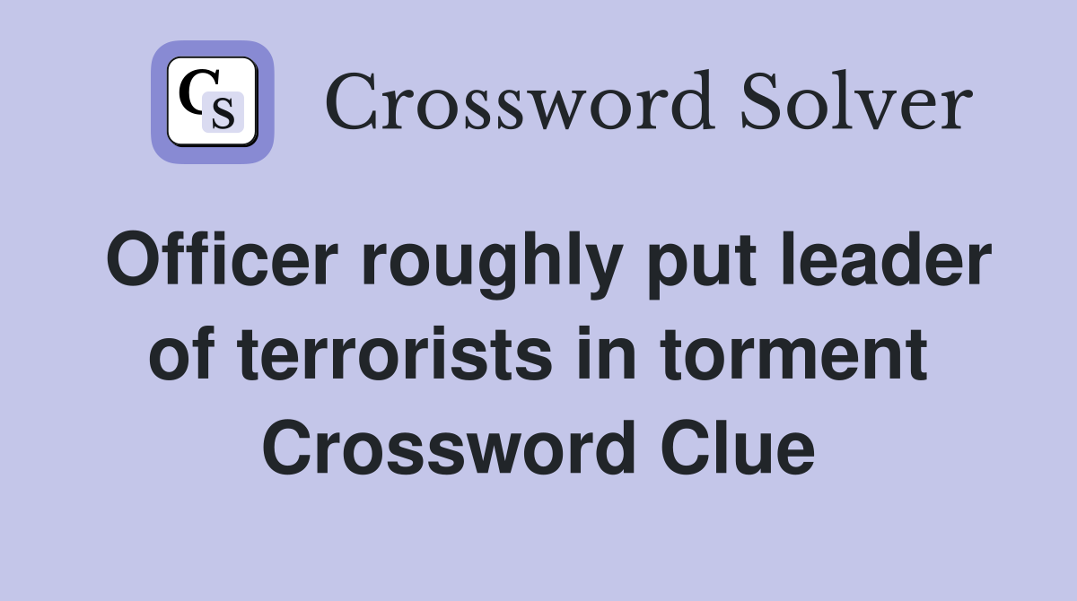 Officer roughly put leader of terrorists in torment Crossword Clue