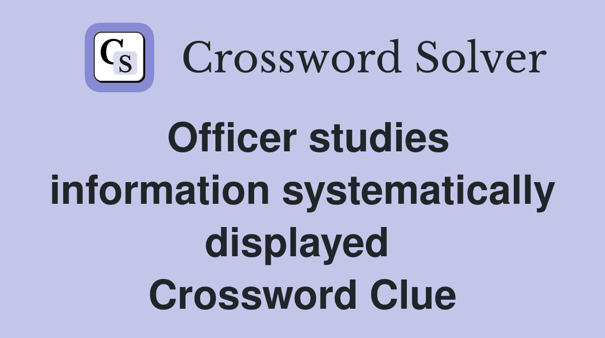 Officer studies information systematically displayed  Crossword Clue
