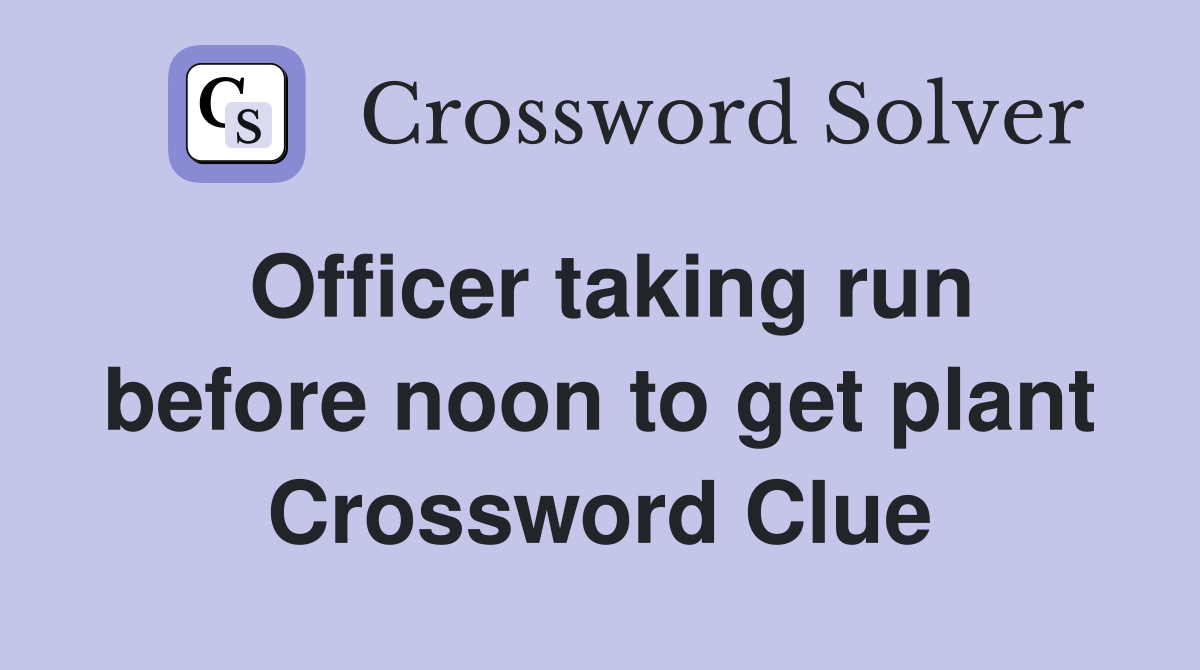 Officer taking run before noon to get plant Crossword Clue