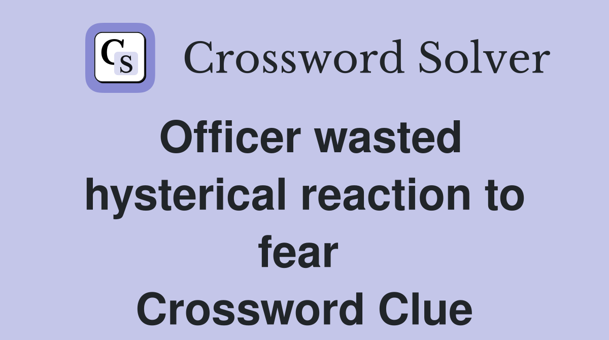 Officer wasted hysterical reaction to fear  Crossword Clue