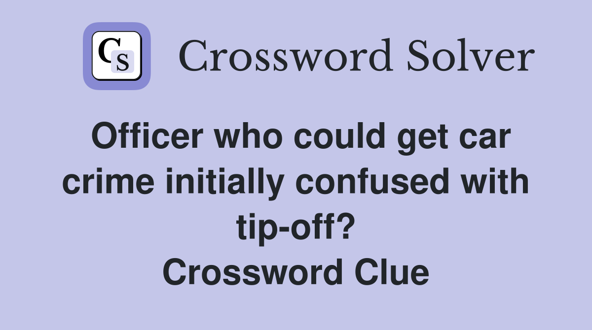 Officer who could get car crime initially confused with tip-off? Crossword Clue