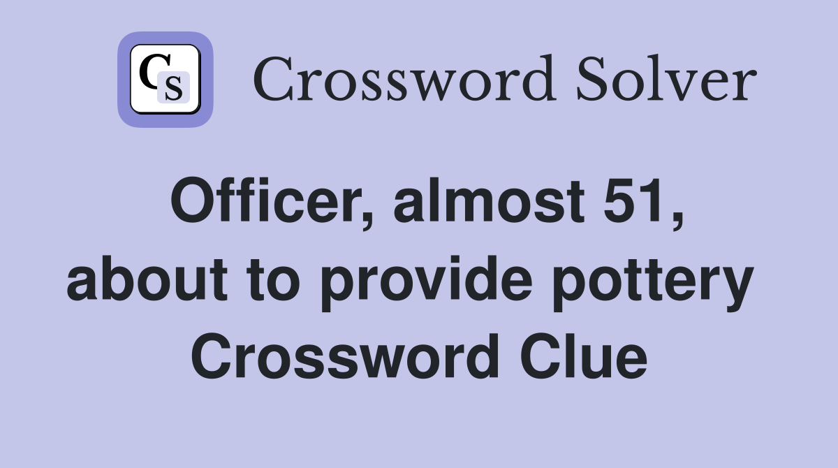 Officer, almost 51, about to provide pottery  Crossword Clue