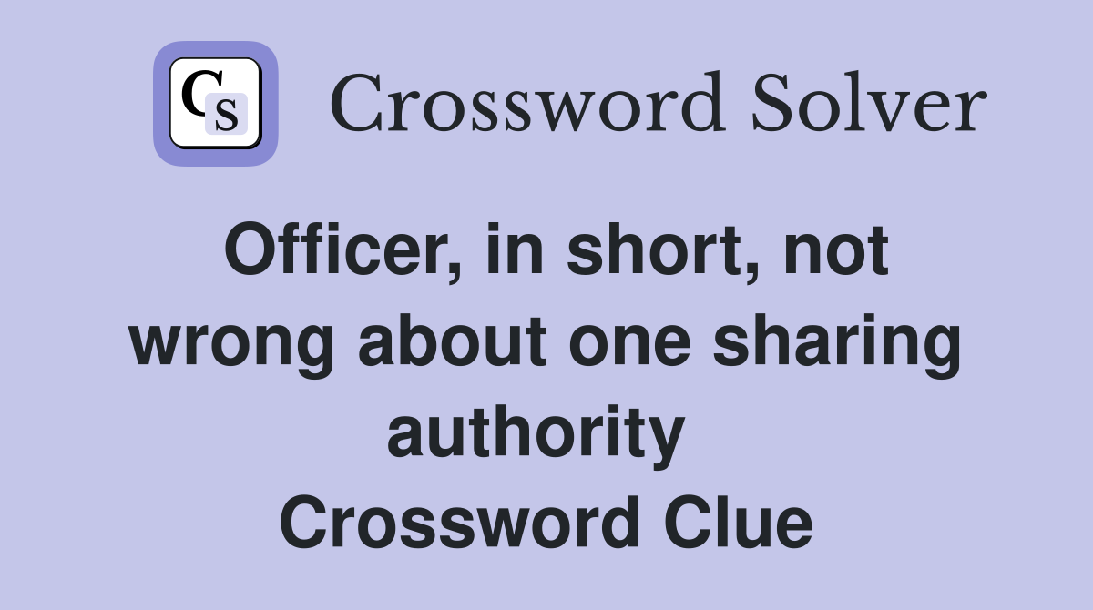 Officer, in short, not wrong about one sharing authority  Crossword Clue
