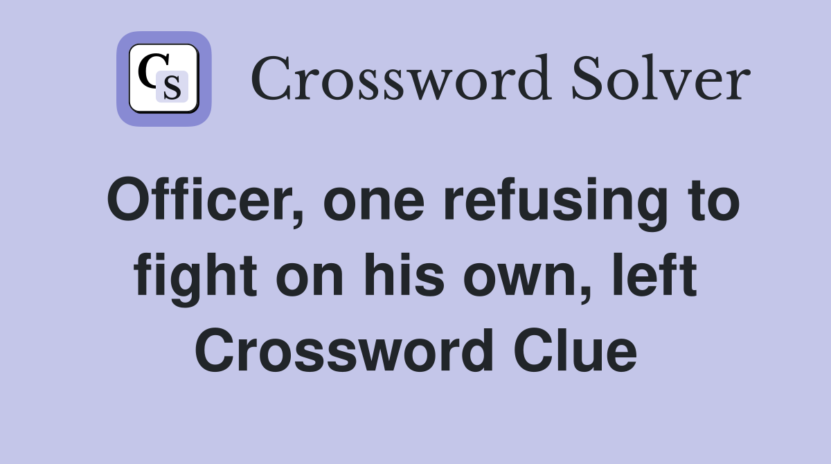 Officer, one refusing to fight on his own, left Crossword Clue