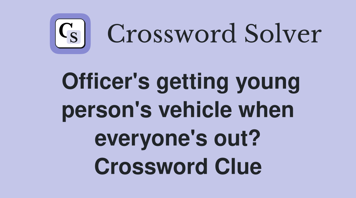 Officer's getting young person's vehicle when everyone's out? Crossword Clue