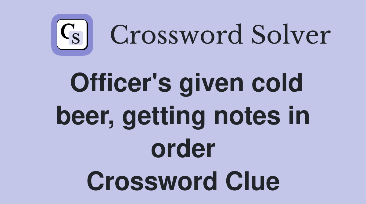 Officer's given cold beer, getting notes in order Crossword Clue