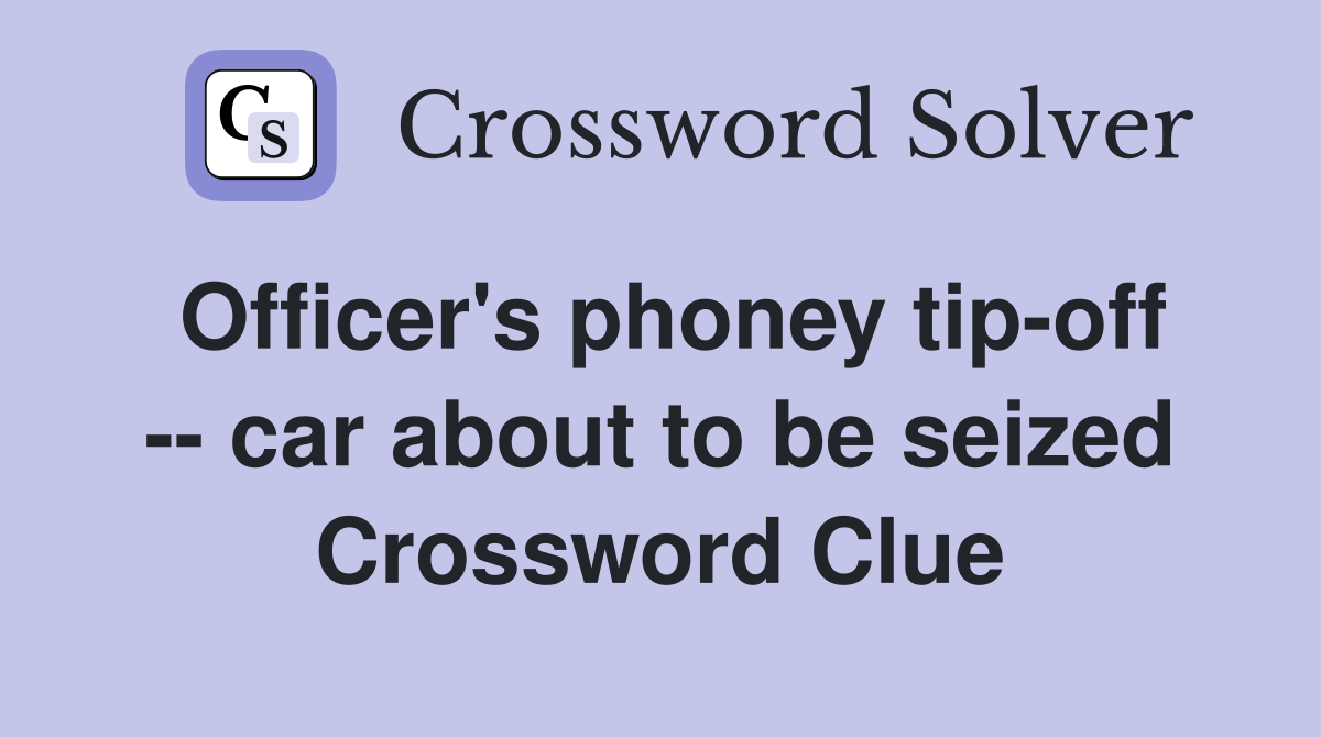 Officer's phoney tip-off -- car about to be seized Crossword Clue
