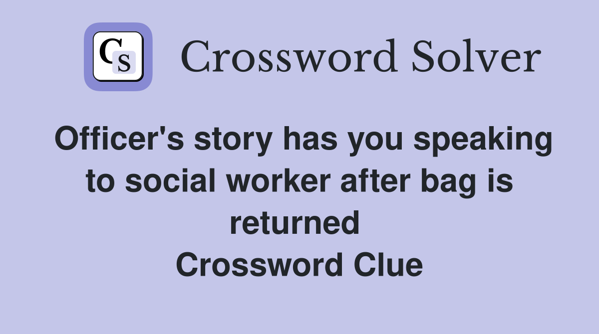 Officer's story has you speaking to social worker after bag is returned  Crossword Clue
