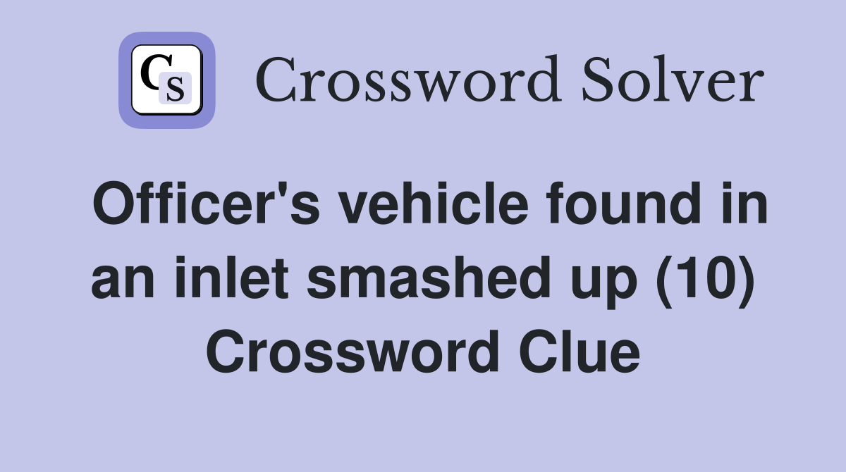 Officer's vehicle found in an inlet smashed up (10) Crossword Clue