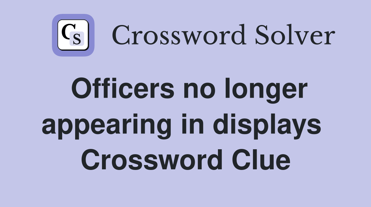 Officers no longer appearing in displays  Crossword Clue