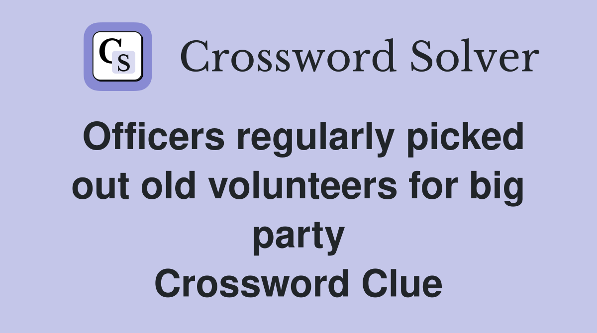 Officers regularly picked out old volunteers for big party Crossword Clue