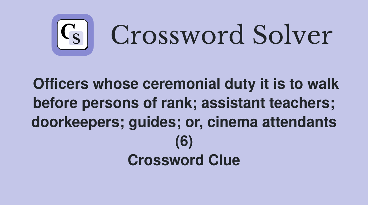 Officers whose ceremonial duty it is to walk before persons of rank; assistant teachers; doorkeepers; guides; or, cinema attendants (6) Crossword Clue