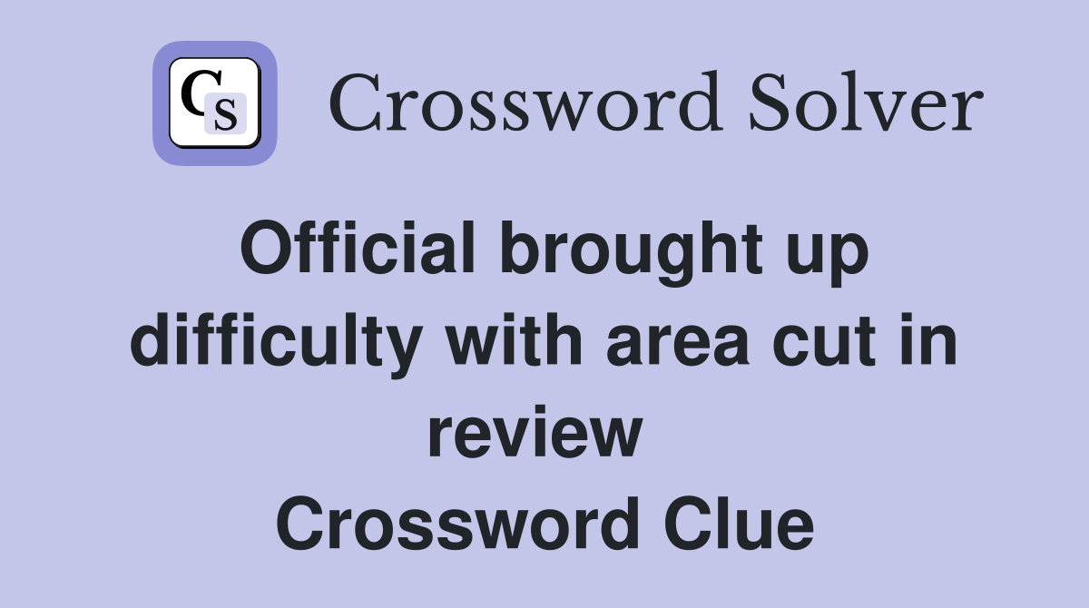 Official brought up difficulty with area cut in review  Crossword Clue