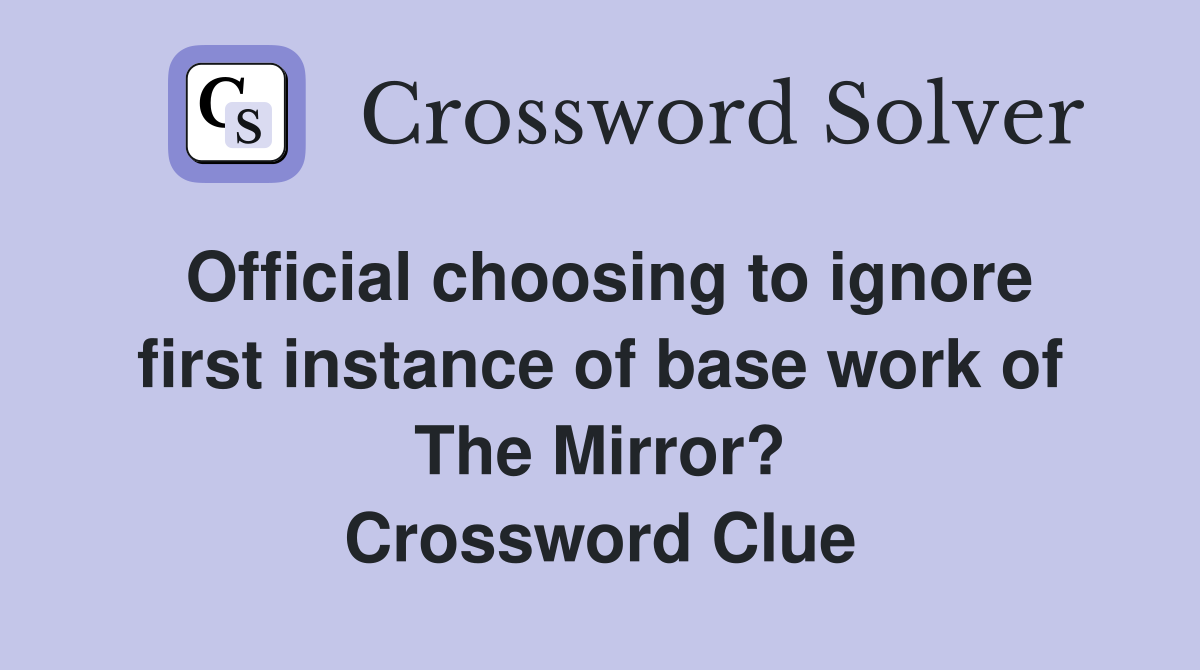 Official choosing to ignore first instance of base work of The Mirror? Crossword Clue