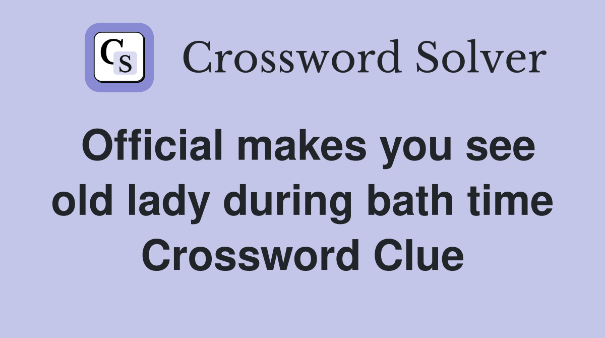 Official makes you see old lady during bath time Crossword Clue