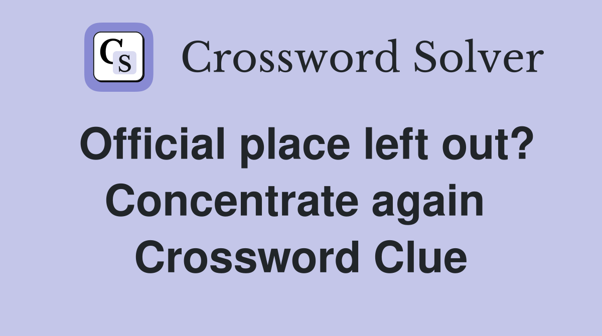 Official place left out? Concentrate again  Crossword Clue