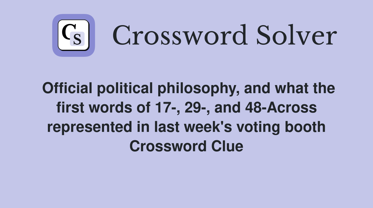 Official political philosophy, and what the first words of 17-, 29-, and 48-Across represented in last week's voting booth Crossword Clue