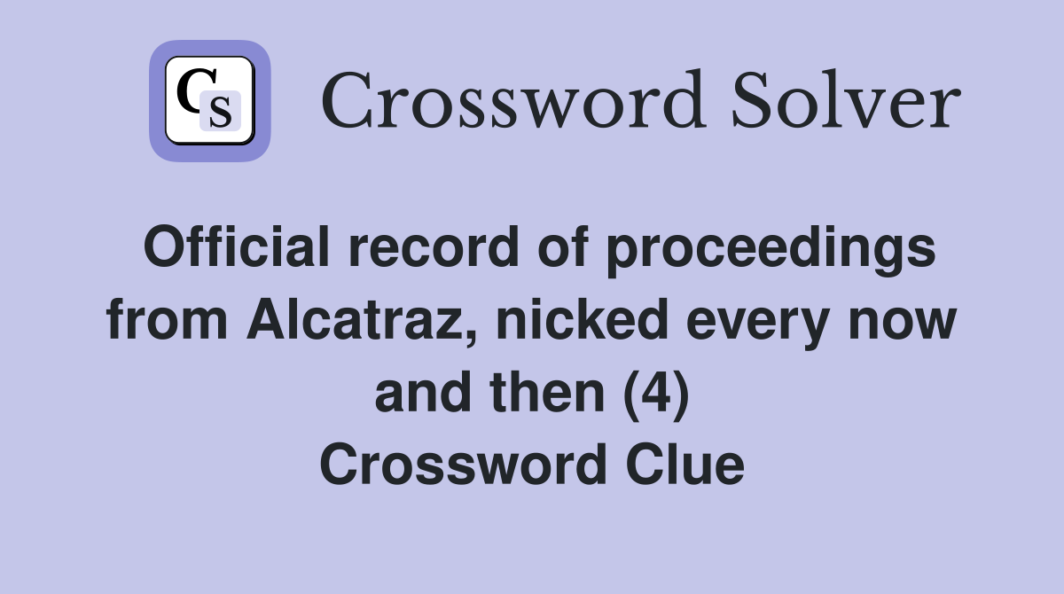 Official record of proceedings from Alcatraz, nicked every now and then (4) Crossword Clue