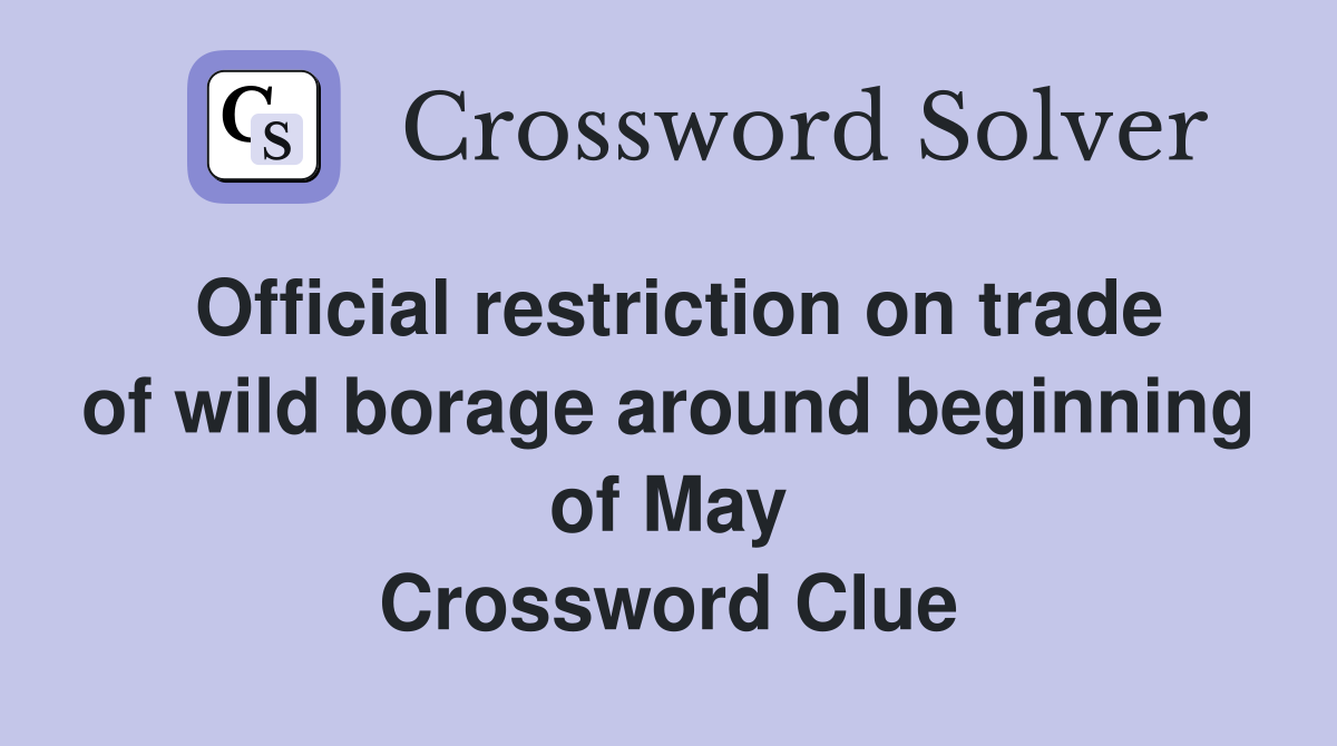 Official restriction on trade of wild borage around beginning of May Crossword Clue