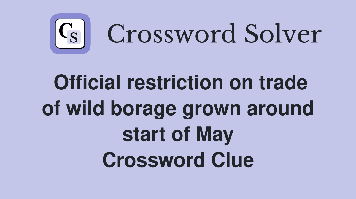 Official restriction on trade of wild borage grown around start of May Crossword Clue