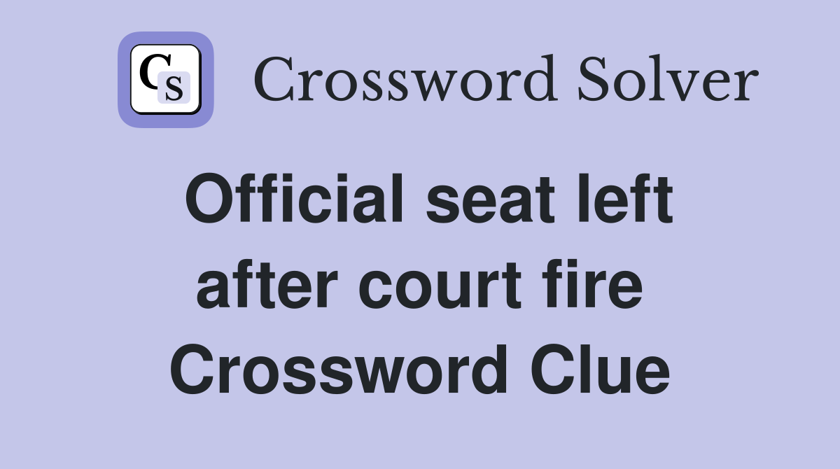 Official seat left after court fire Crossword Clue