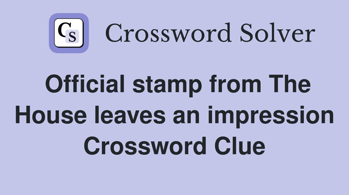Official stamp from The House leaves an impression Crossword Clue