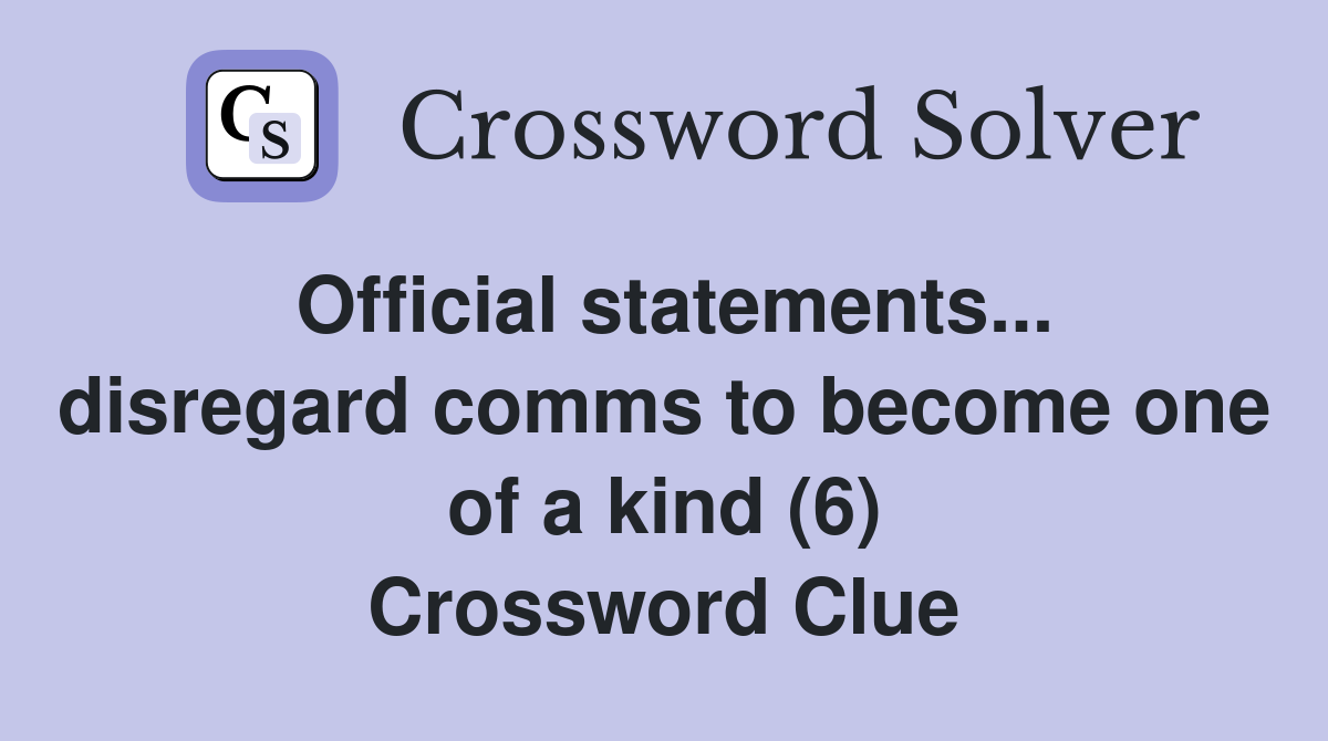 Official statements... disregard comms to become one of a kind (6) Crossword Clue