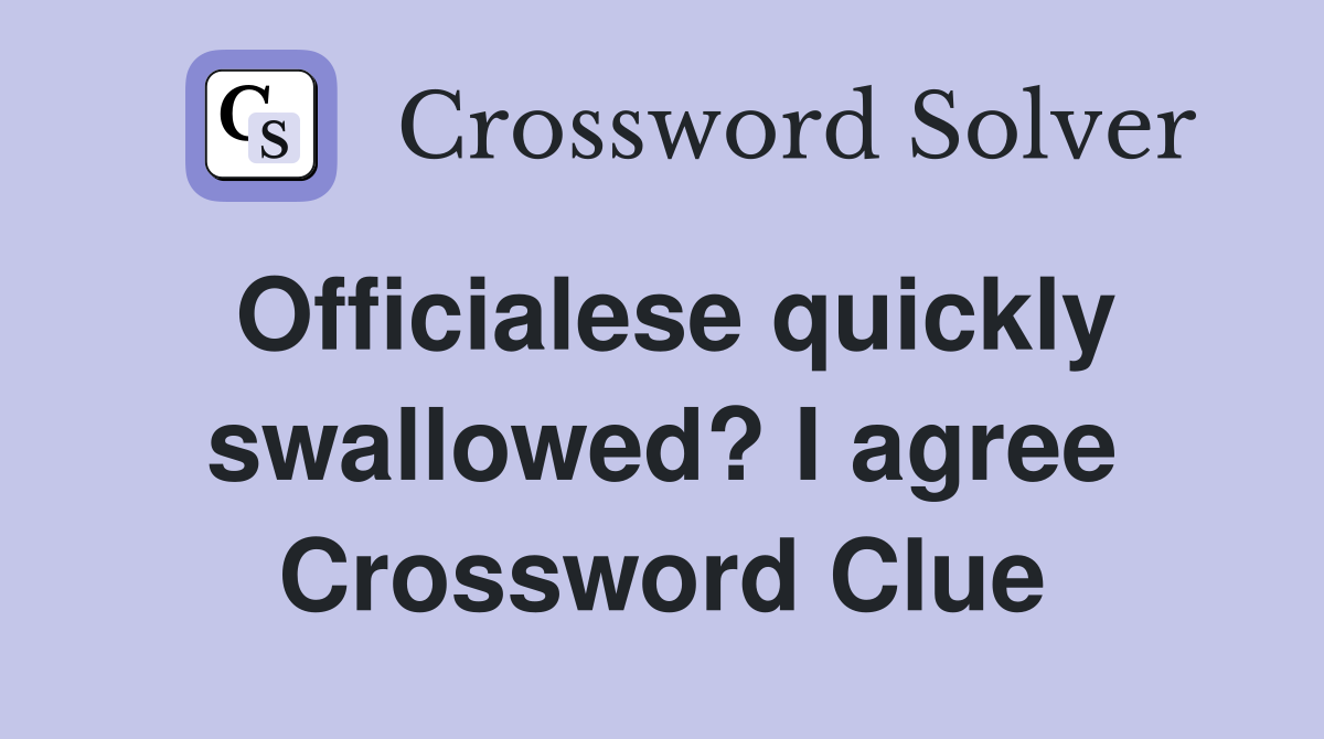 Officialese quickly swallowed? I agree Crossword Clue