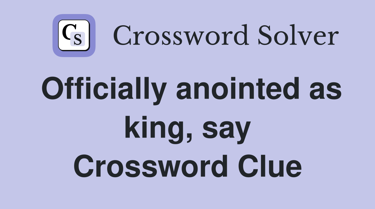 Officially anointed as king, say Crossword Clue