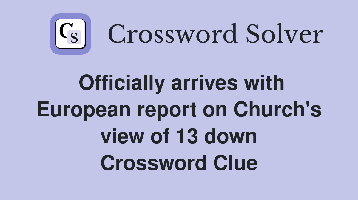 Officially arrives with European report on Church's view of 13 down Crossword Clue