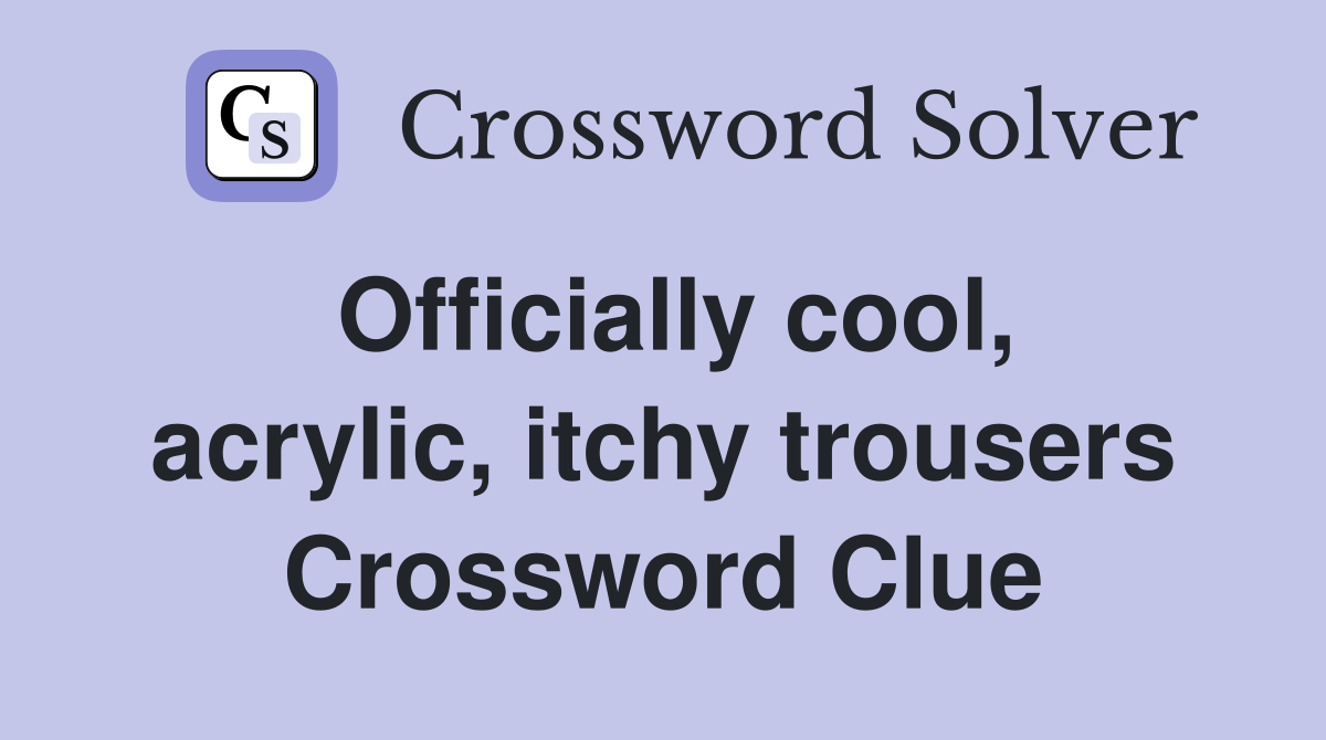 Officially cool, acrylic, itchy trousers Crossword Clue