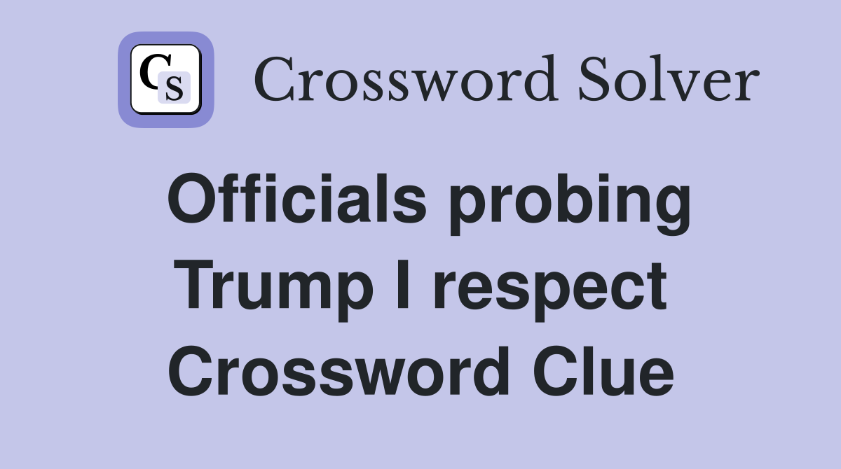 Officials probing Trump I respect Crossword Clue