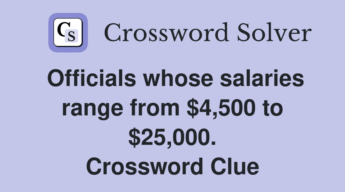 Officials whose salaries range from $4,500 to $25,000. Crossword Clue