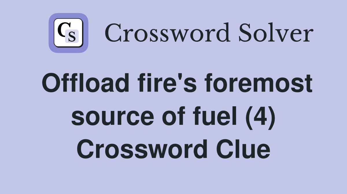 Offload fire's foremost source of fuel (4) Crossword Clue