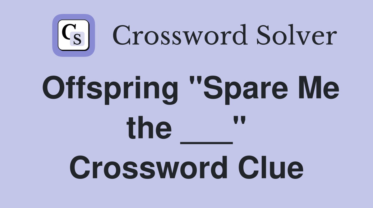 Offspring "Spare Me the ___" Crossword Clue