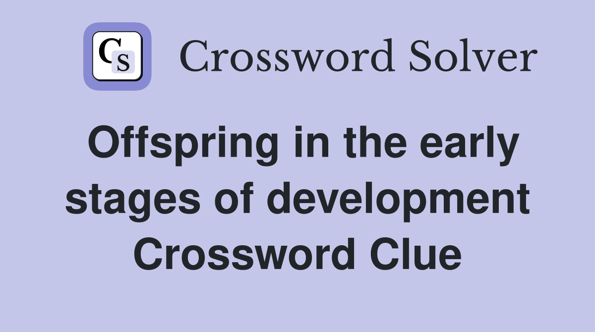 Offspring in the early stages of development Crossword Clue