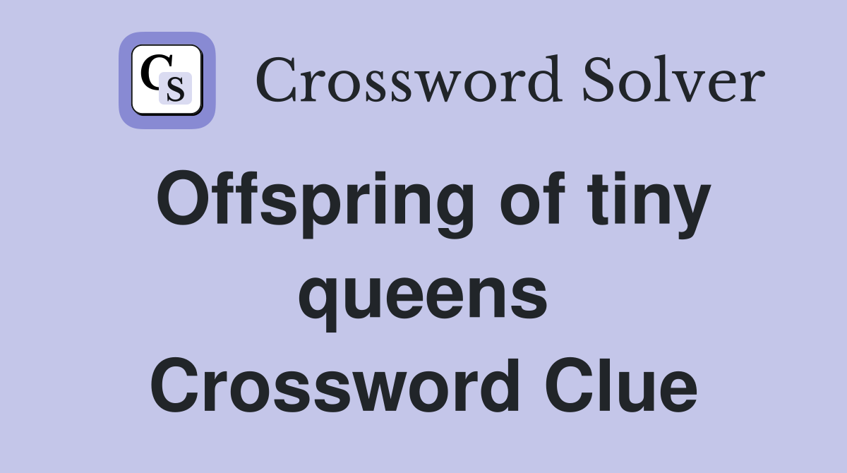 Offspring of tiny queens Crossword Clue