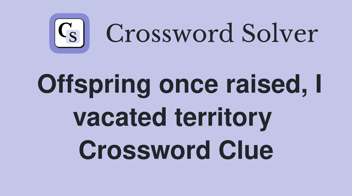 Offspring once raised, I vacated territory  Crossword Clue
