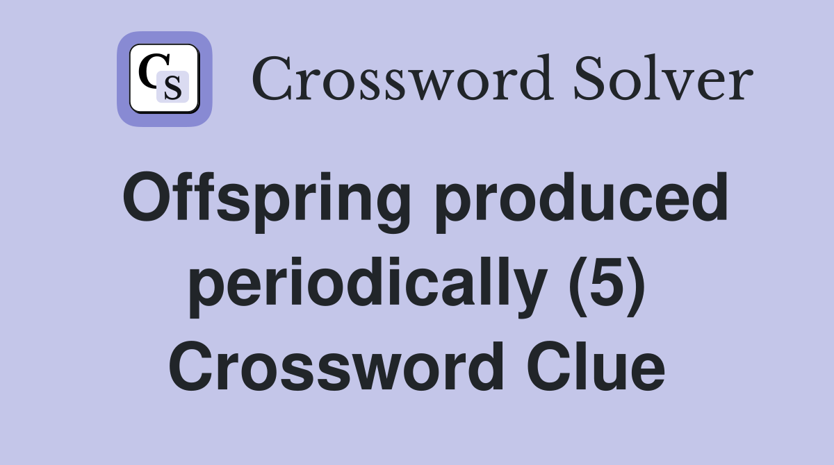 Offspring produced periodically (5) Crossword Clue