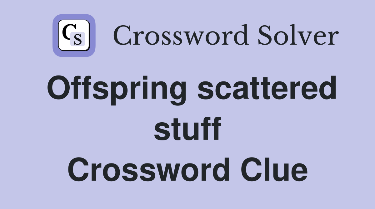 Offspring scattered stuff Crossword Clue