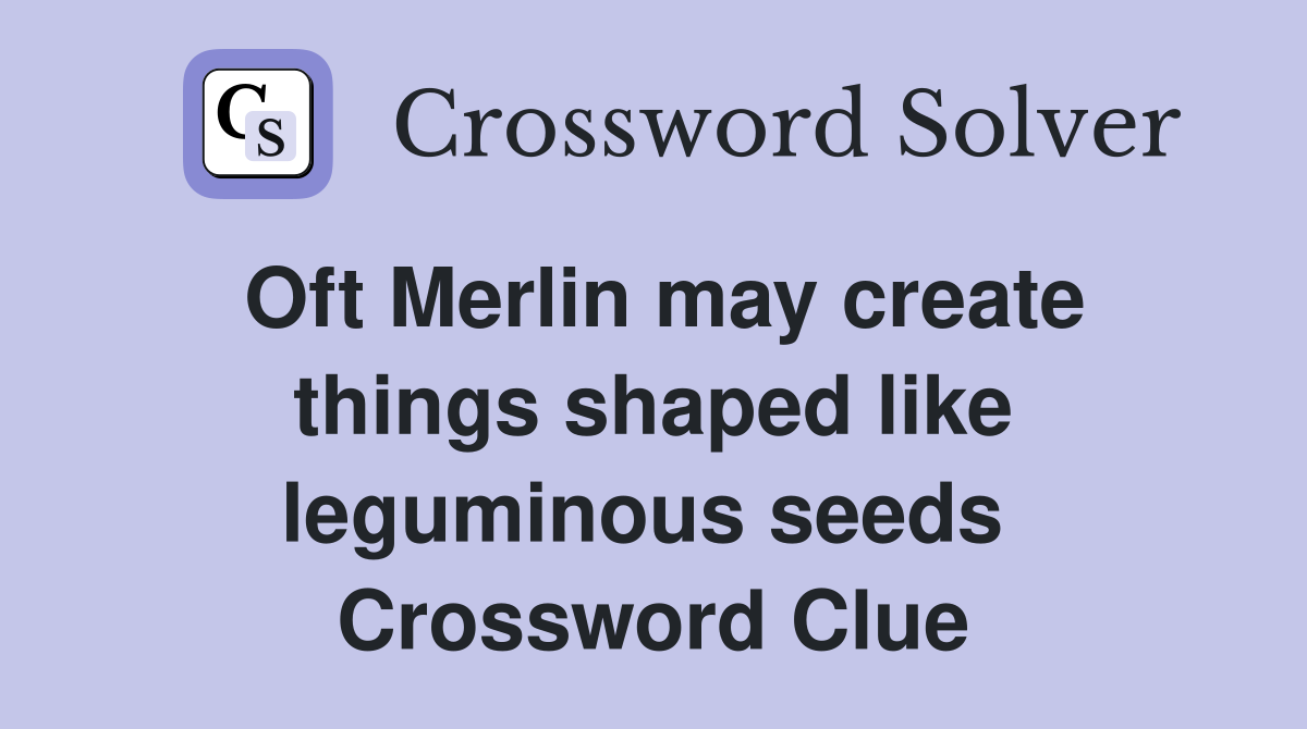 Oft Merlin may create things shaped like leguminous seeds  Crossword Clue