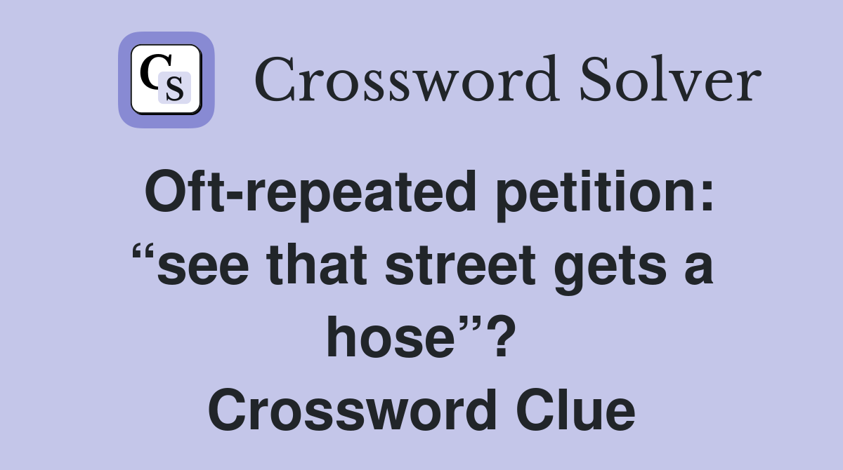 Oft-repeated petition: “see that street gets a hose”? Crossword Clue