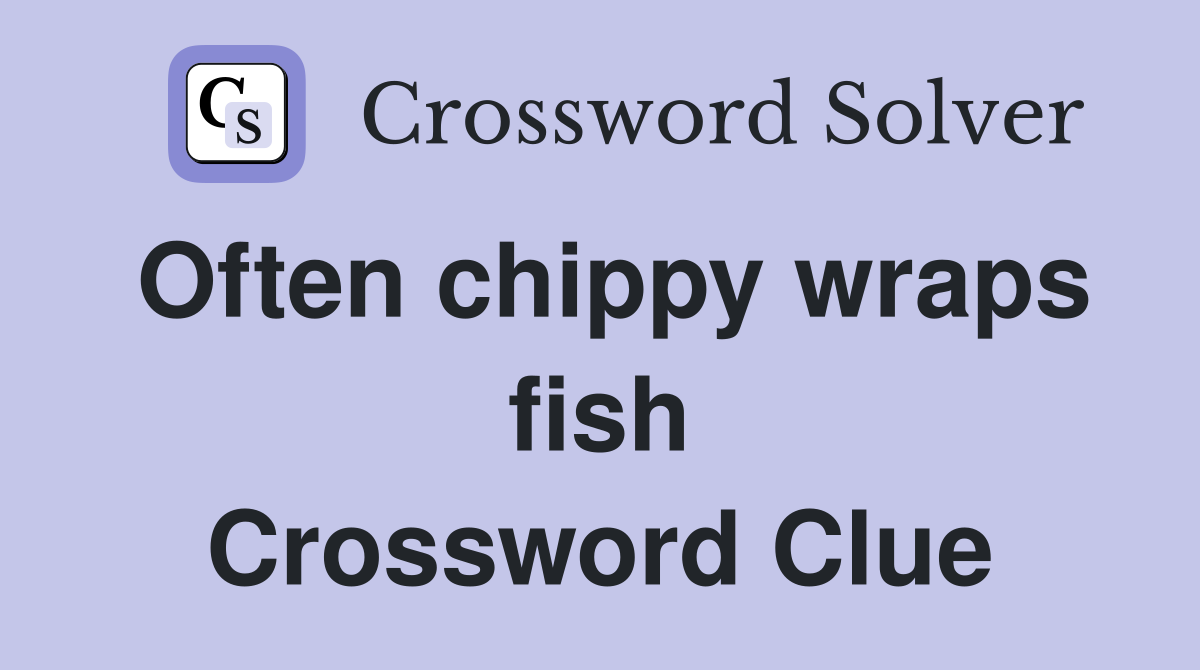 Often chippy wraps fish Crossword Clue